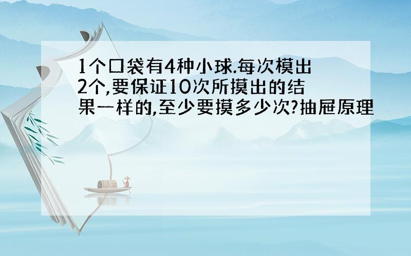 1个口袋有4种小球.每次模出2个,要保证10次所摸出的结果一样的,至少要摸多少次?抽屉原理