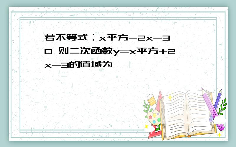 若不等式：x平方-2x-3＜0 则二次函数y=x平方+2x-3的值域为