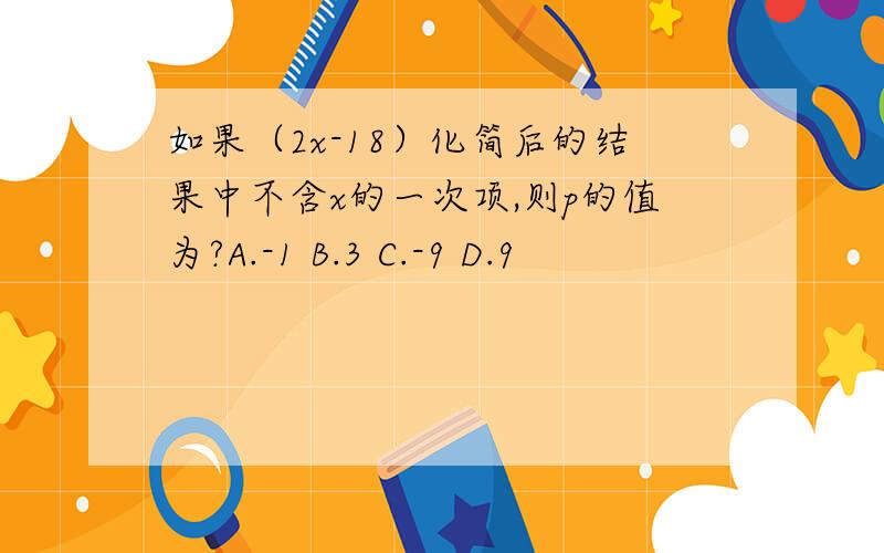 如果（2x-18）化简后的结果中不含x的一次项,则p的值为?A.-1 B.3 C.-9 D.9