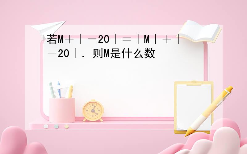 若M＋｜－20｜＝｜M｜＋｜－20｜．则M是什么数