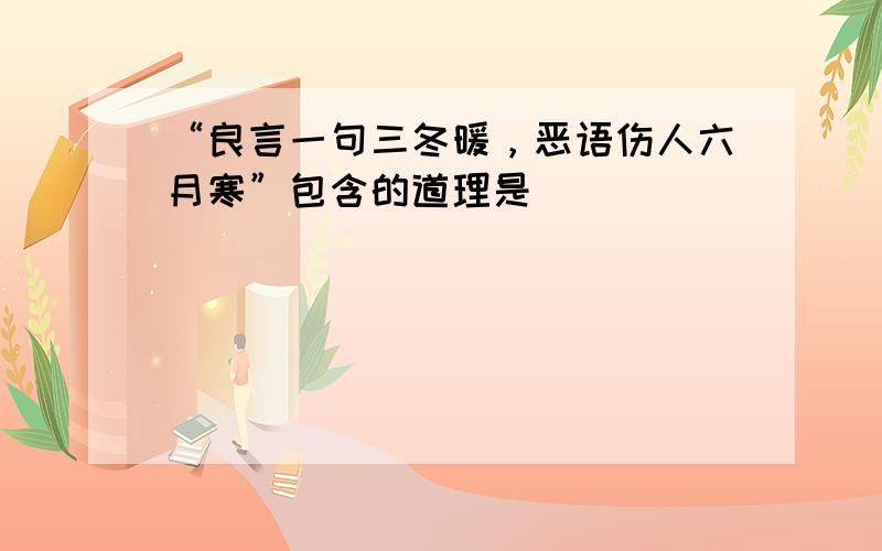 “良言一句三冬暖，恶语伤人六月寒”包含的道理是