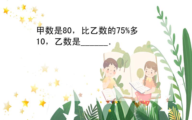 甲数是80，比乙数的75%多10，乙数是______．