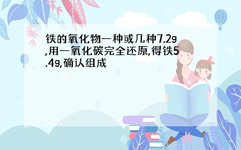 铁的氧化物一种或几种7.2g,用一氧化碳完全还原,得铁5.4g,确认组成