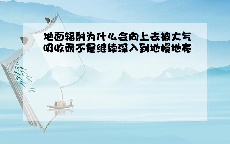 地面辐射为什么会向上去被大气吸收而不是继续深入到地幔地壳