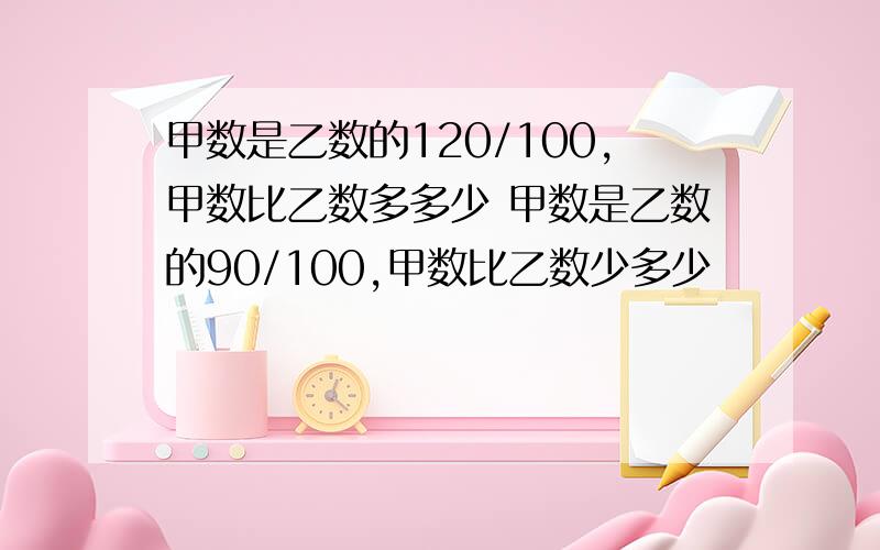 甲数是乙数的120/100,甲数比乙数多多少 甲数是乙数的90/100,甲数比乙数少多少