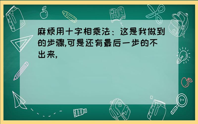 麻烦用十字相乘法：这是我做到的步骤,可是还有最后一步的不出来,