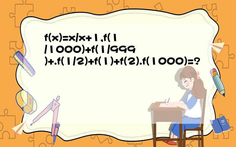 f(x)=x/x+1,f(1/1000)+f(1/999)+.f(1/2)+f(1)+f(2).f(1000)=?