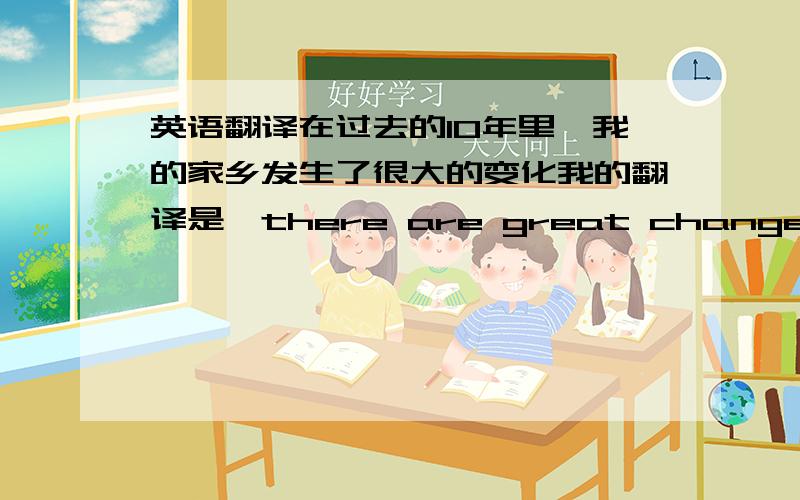 英语翻译在过去的10年里,我的家乡发生了很大的变化我的翻译是,there are great changes had t