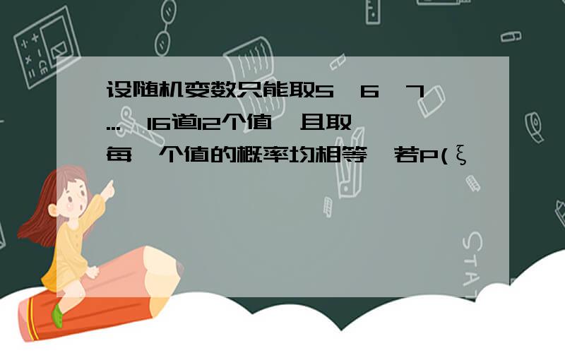 设随机变数只能取5,6,7,...,16道12个值,且取每一个值的概率均相等,若P(ξ