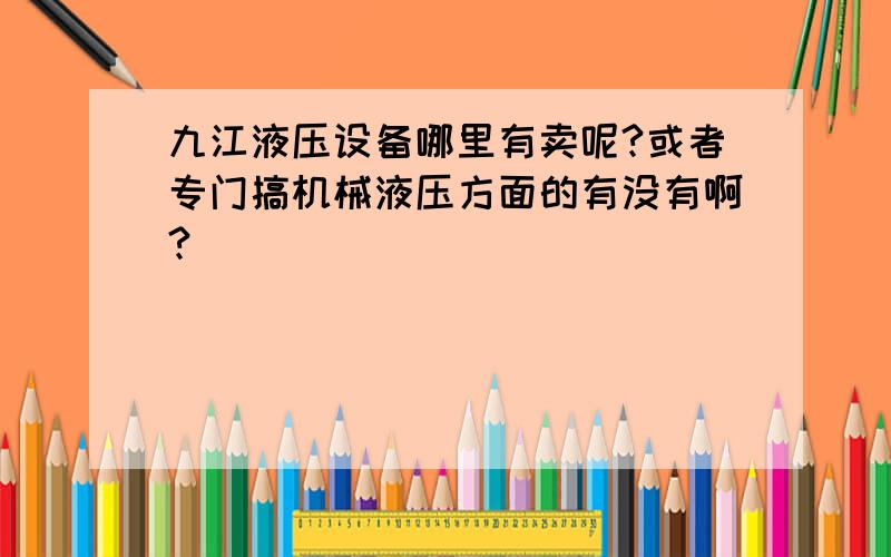 九江液压设备哪里有卖呢?或者专门搞机械液压方面的有没有啊?