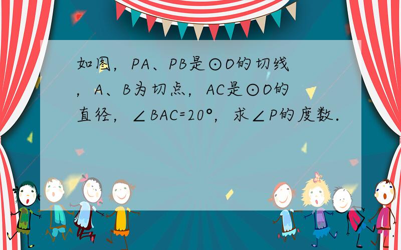 如图，PA、PB是⊙O的切线，A、B为切点，AC是⊙O的直径，∠BAC=20°，求∠P的度数．