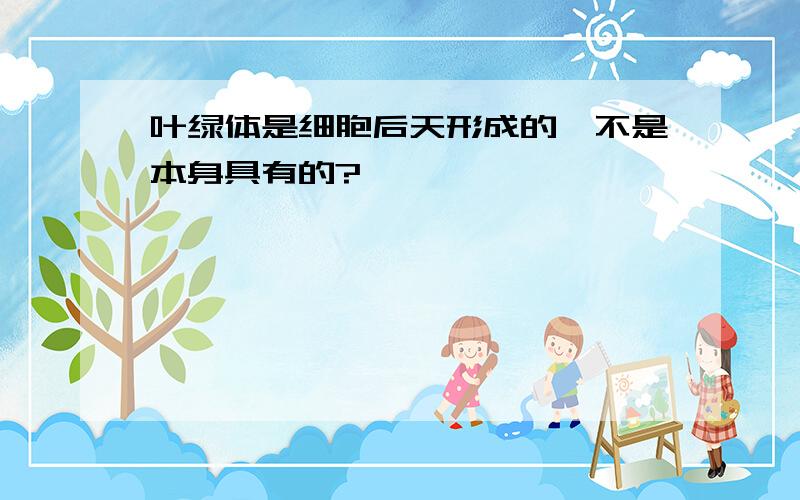 叶绿体是细胞后天形成的,不是本身具有的?