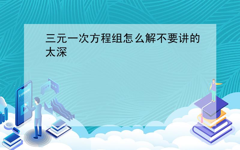 三元一次方程组怎么解不要讲的太深