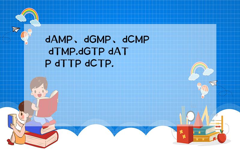 dAMP、dGMP、dCMP dTMP.dGTP dATP dTTP dCTP.