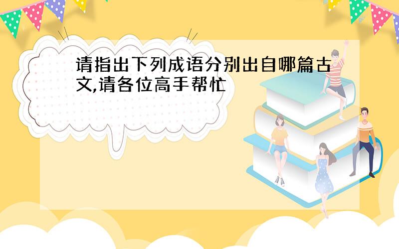 请指出下列成语分别出自哪篇古文,请各位高手帮忙