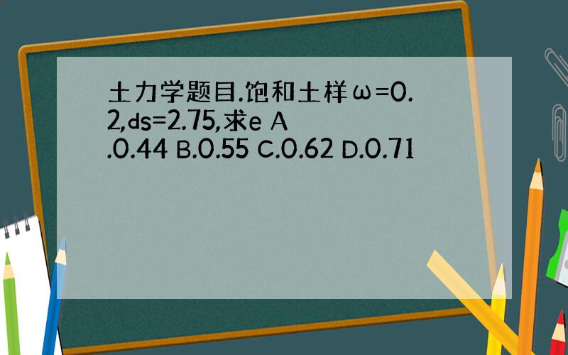 土力学题目.饱和土样ω=0.2,ds=2.75,求e A.0.44 B.0.55 C.0.62 D.0.71