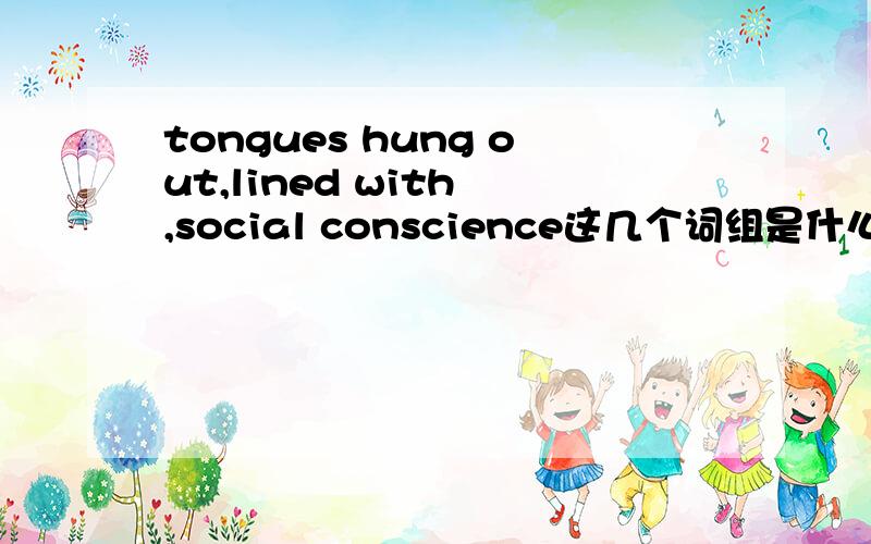 tongues hung out,lined with ,social conscience这几个词组是什么意思?