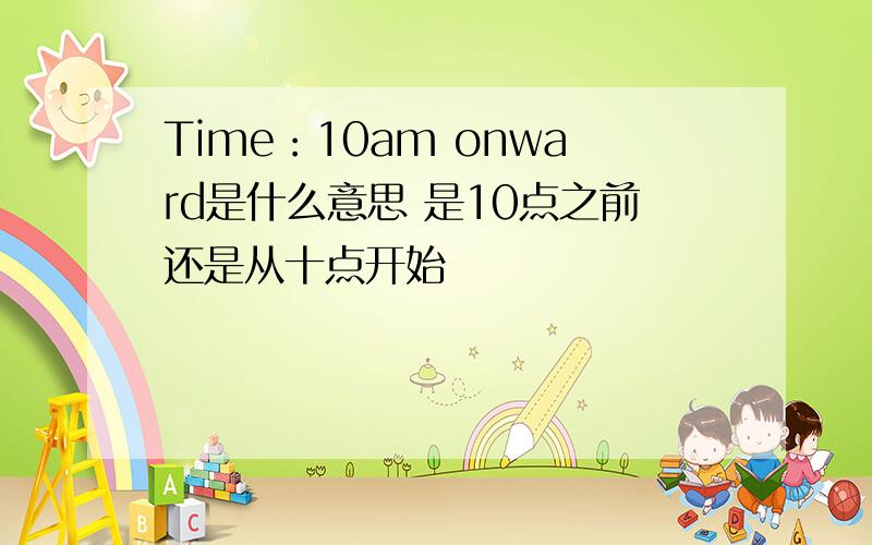 Time：10am onward是什么意思 是10点之前还是从十点开始