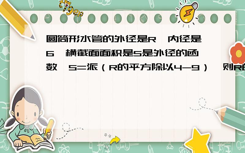 圆筒形水管的外径是R,内径是6,横截面面积是S是外径的函数,S=派（R的平方除以4-9）,则R的取值范围是?