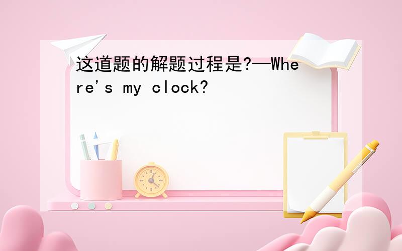 这道题的解题过程是?—Where's my clock?