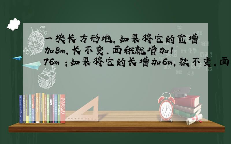 一块长方形地,如果将它的宽增加8m,长不变,面积就增加176m²；如果将它的长增加6m,款不变,面积就增加96