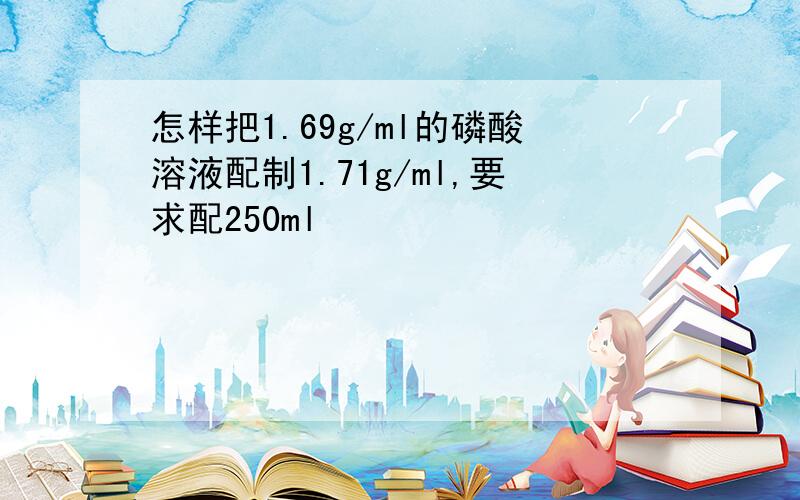 怎样把1.69g/ml的磷酸溶液配制1.71g/ml,要求配250ml