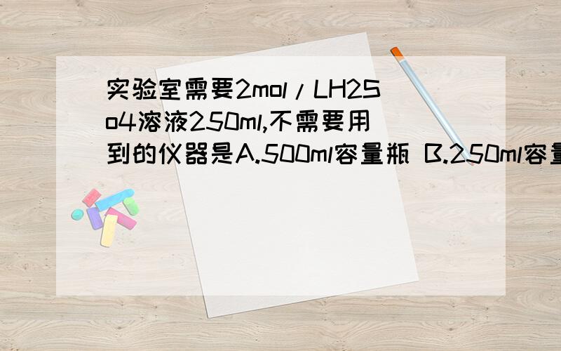 实验室需要2mol/LH2So4溶液250ml,不需要用到的仪器是A.500ml容量瓶 B.250ml容量瓶