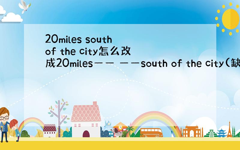 20miles south of the city怎么改成20miles—— ——south of the city(缺