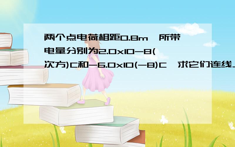 两个点电荷相距0.8m,所带电量分别为2.0x10-8(次方)C和-6.0x10(-8)C,求它们连线上场强为零的点的位