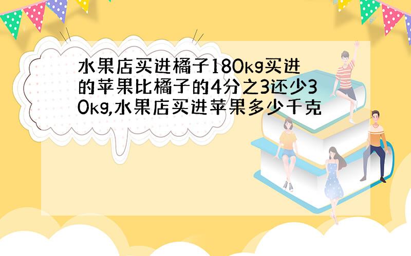 水果店买进橘子180kg买进的苹果比橘子的4分之3还少30kg,水果店买进苹果多少千克