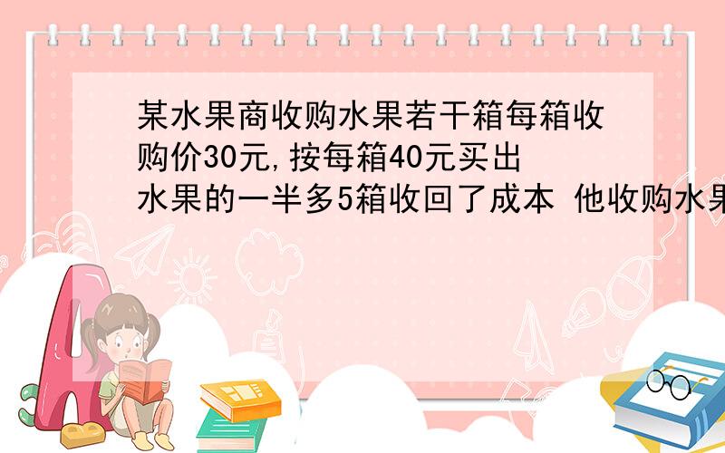 某水果商收购水果若干箱每箱收购价30元,按每箱40元买出水果的一半多5箱收回了成本 他收购水果几箱?