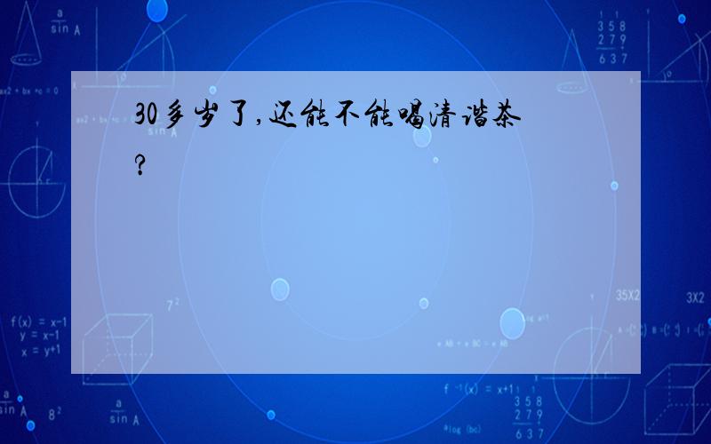 30多岁了,还能不能喝清谐茶?