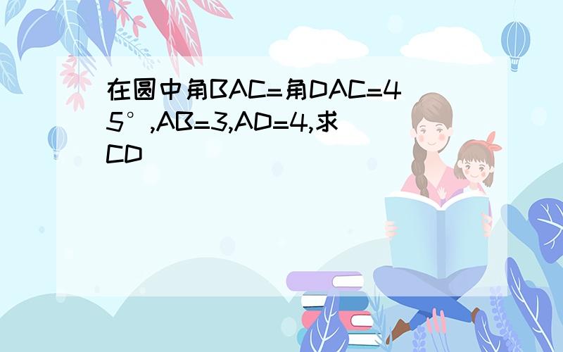 在圆中角BAC=角DAC=45°,AB=3,AD=4,求CD