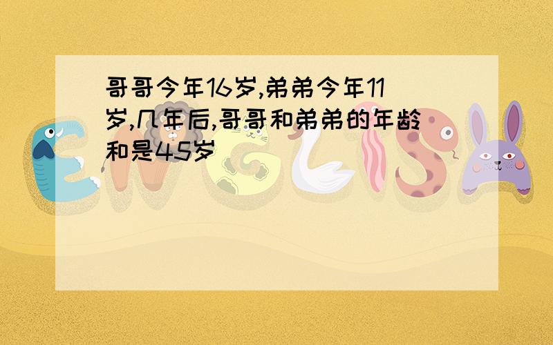 哥哥今年16岁,弟弟今年11岁,几年后,哥哥和弟弟的年龄和是45岁