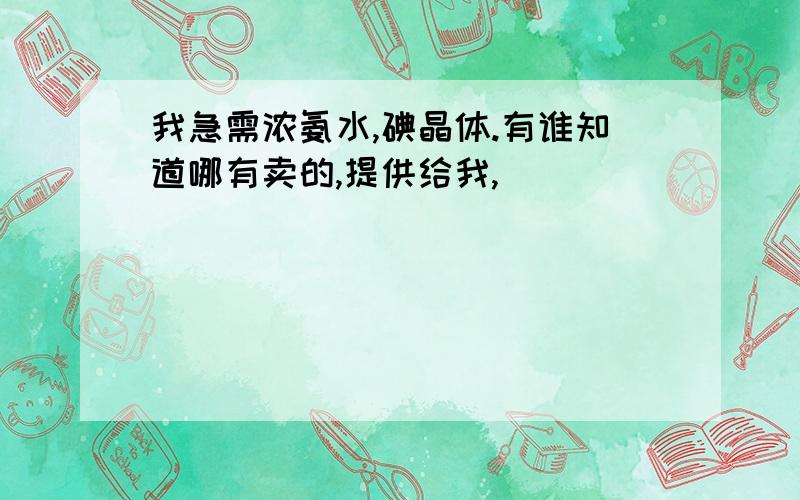 我急需浓氨水,碘晶体.有谁知道哪有卖的,提供给我,