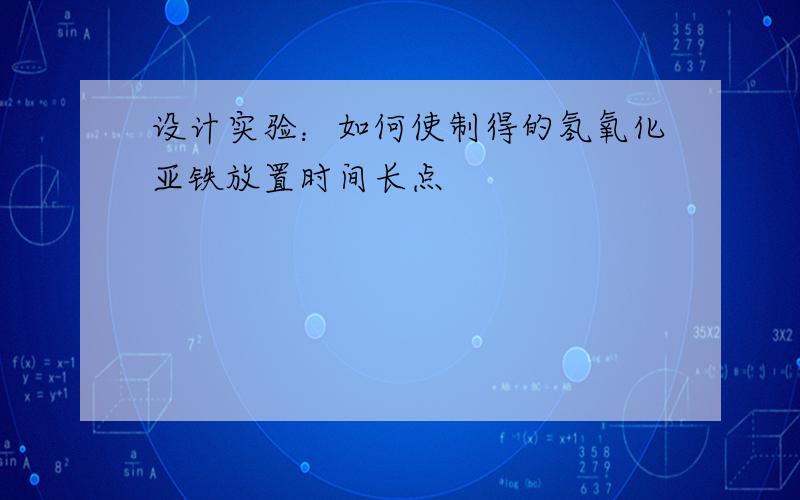 设计实验：如何使制得的氢氧化亚铁放置时间长点