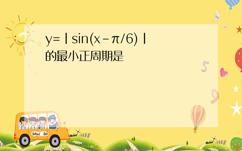 y=|sin(x-π/6)|的最小正周期是