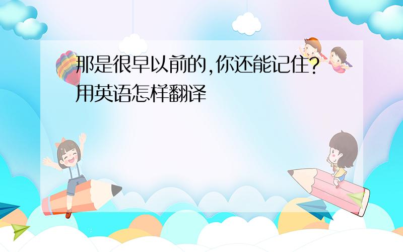 那是很早以前的,你还能记住?用英语怎样翻译