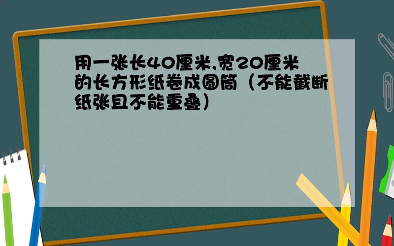 用一张长40厘米,宽20厘米的长方形纸卷成圆筒（不能截断纸张且不能重叠）