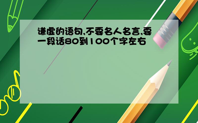 谦虚的语句,不要名人名言,要一段话80到100个字左右