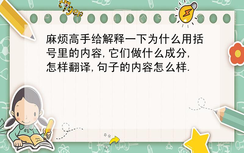 麻烦高手给解释一下为什么用括号里的内容,它们做什么成分,怎样翻译,句子的内容怎么样.