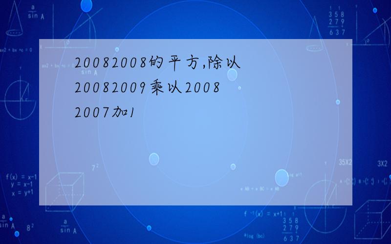 20082008的平方,除以20082009乘以20082007加1