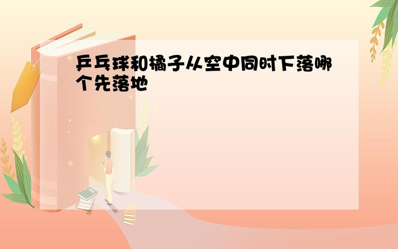 乒乓球和橘子从空中同时下落哪个先落地