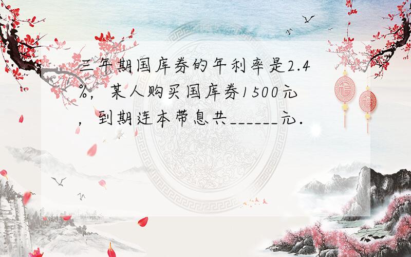 三年期国库券的年利率是2.4%，某人购买国库券1500元，到期连本带息共______元．