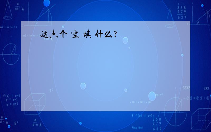 这六个 空 填 什么?