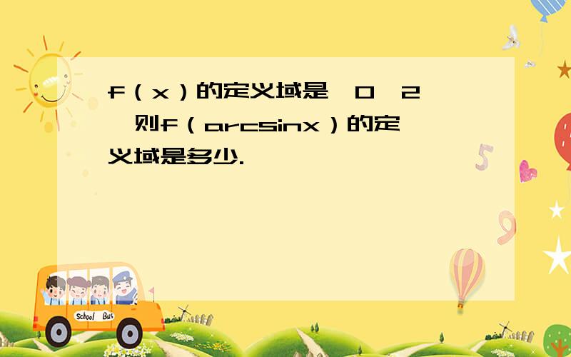 f（x）的定义域是【0,2】,则f（arcsinx）的定义域是多少.