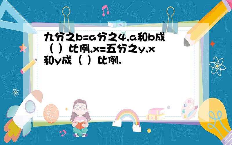 九分之b=a分之4,a和b成（ ）比例,x=五分之y,x和y成（ ）比例.