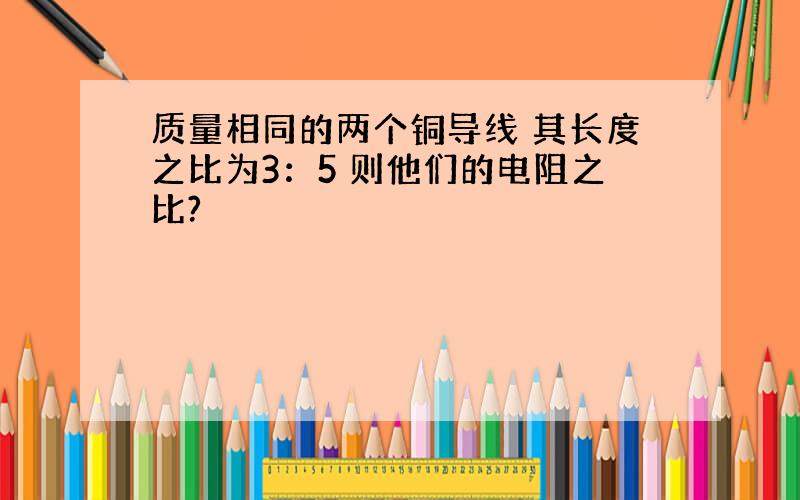 质量相同的两个铜导线 其长度之比为3：5 则他们的电阻之比?