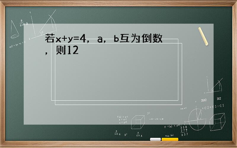 若x+y=4，a，b互为倒数，则12