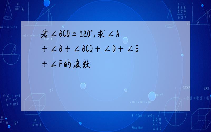 若∠BCD=120°,求∠A+∠B+∠BCD+∠D+∠E+∠F的度数